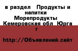  в раздел : Продукты и напитки » Морепродукты . Кемеровская обл.,Юрга г.